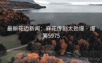 最新花边新闻：麻花传剧太劲爆 · 爆笑5975