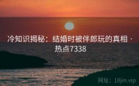 冷知识揭秘：结婚时被伴郎玩的真相 · 热点7338