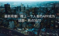 最新观察：晚上一个人看的APP成为话题 · 热点5970