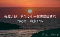 未解之谜：男生女生一起嗟嗟嗟背后的秘密 · 热点3792