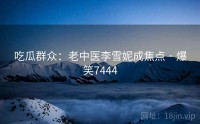吃瓜群众：老中医李雪妮成焦点 · 爆笑7444