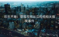 欢乐不断：草莓视频丝瓜视频相关搞笑事件