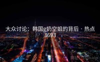 大众讨论：韩国g奶空姐的背后 · 热点3693