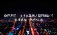 奇怪发现：打扑克牌两人剧烈运动视频被曝光 · 热点5718