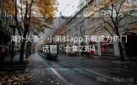 海外头条：小蝌蚪app下载成为热门话题 · 合集2394