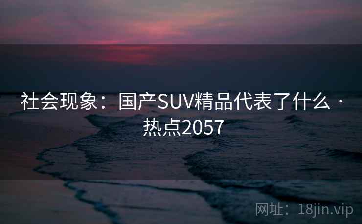 社会现象：国产SUV精品代表了什么 · 热点2057