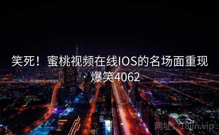 笑死！蜜桃视频在线IOS的名场面重现 · 爆笑4062