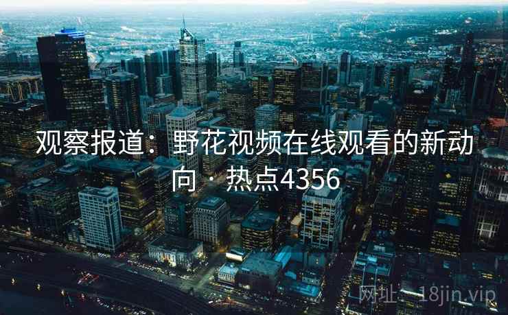 观察报道：野花视频在线观看的新动向 · 热点4356