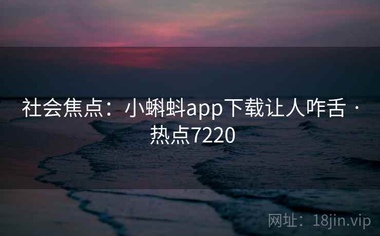 社会焦点：小蝌蚪app下载让人咋舌 · 热点7220