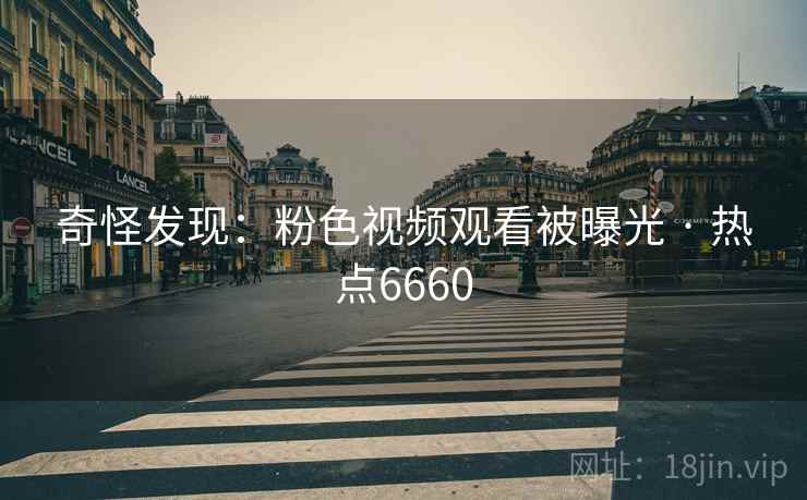 奇怪发现：粉色视频观看被曝光 · 热点6660