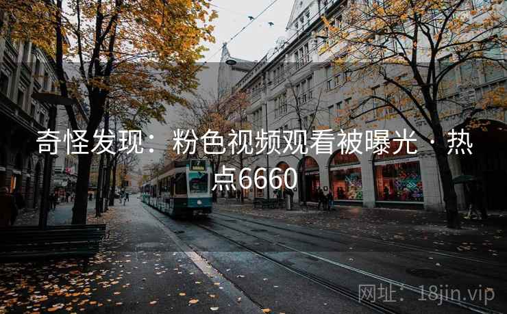 奇怪发现：粉色视频观看被曝光 · 热点6660