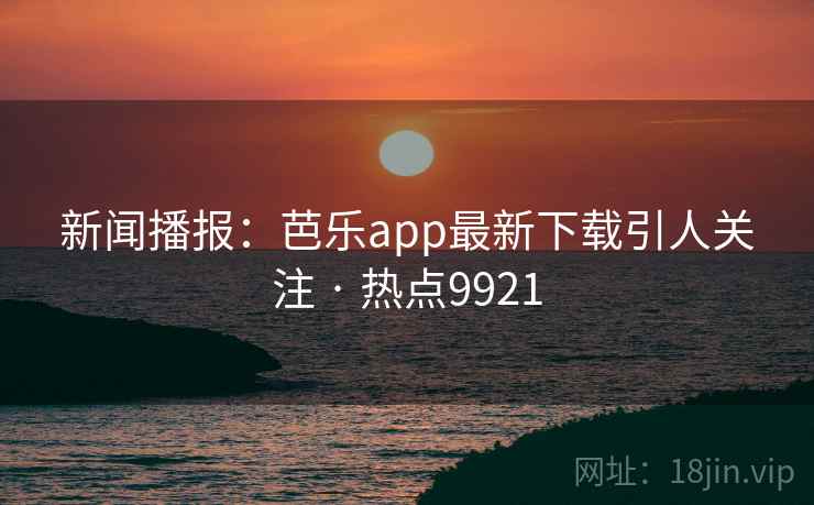 新闻播报:芭乐app最新下载引人关注 · 热点9921 新闻播报:芭乐app最新下载引人关注 · 热点9921