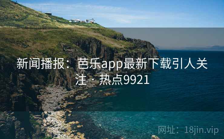 新闻播报:芭乐app最新下载引人关注 · 热点9921 新闻播报:芭乐app最新下载引人关注 · 热点9921