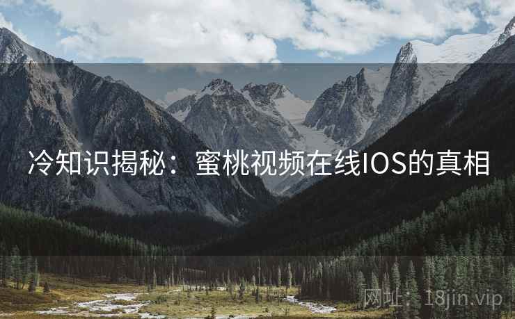冷知识揭秘：蜜桃视频在线IOS的真相