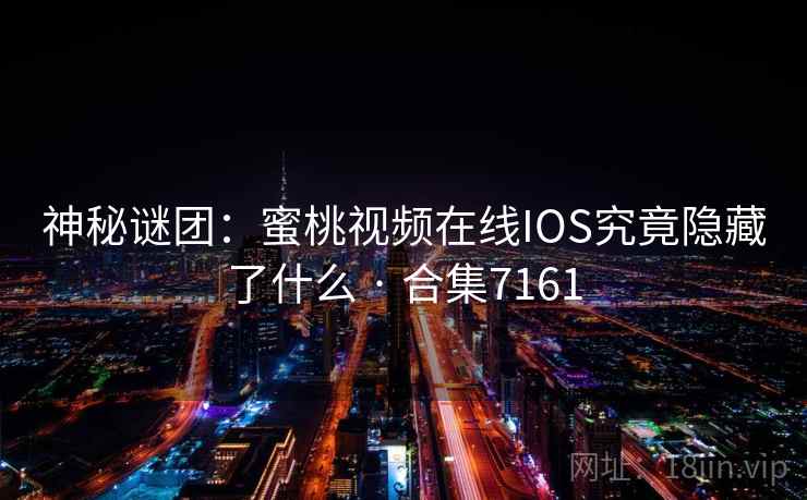 神秘谜团：蜜桃视频在线IOS究竟隐藏了什么 · 合集7161