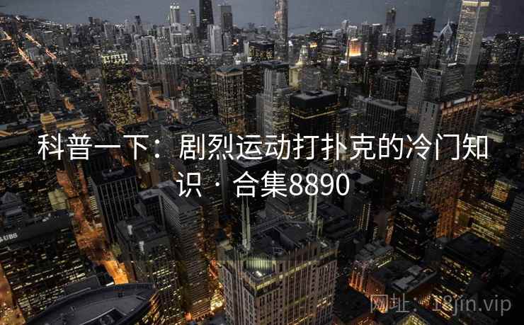 科普一下：剧烈运动打扑克的冷门知识 · 合集8890
