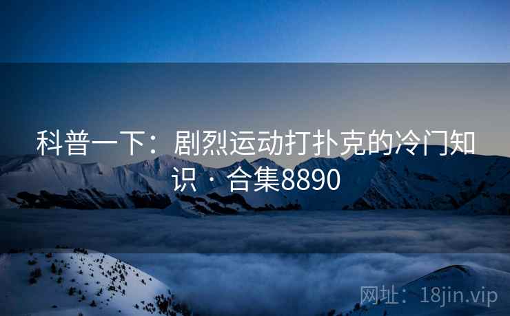 科普一下：剧烈运动打扑克的冷门知识 · 合集8890