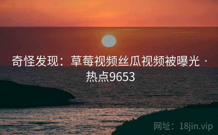 奇怪发现：草莓视频丝瓜视频被曝光 · 热点9653