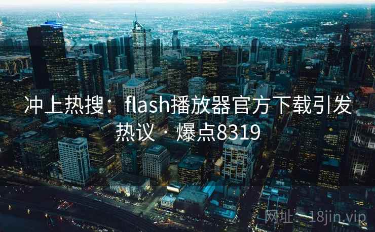 冲上热搜:flash播放器官方下载引发热议 · 爆点8319 冲上热搜:flash播放器官方下载引发热议 · 爆点8319