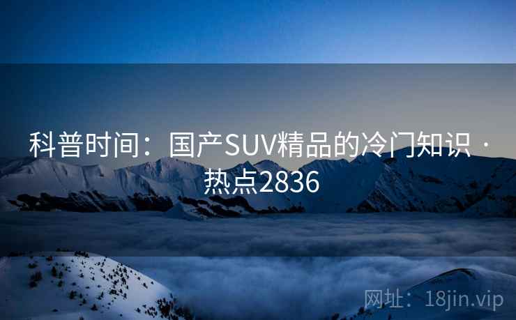 科普时间：国产SUV精品的冷门知识 · 热点2836