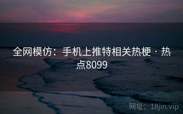 全网模仿：手机上推特相关热梗 · 热点8099