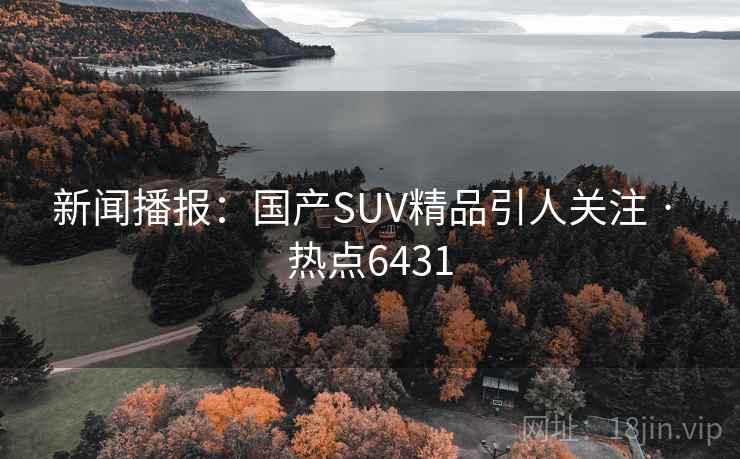 新闻播报：国产SUV精品引人关注 · 热点6431