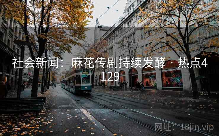 社会新闻：麻花传剧持续发酵 · 热点4129