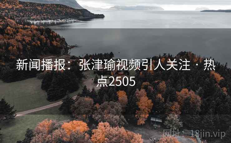 新闻播报：张津瑜视频引人关注 · 热点2505