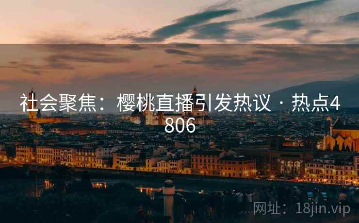 社会聚焦:樱桃直播引发热议 · 热点4806 社会聚焦:樱桃直播引发热议 · 热点4806