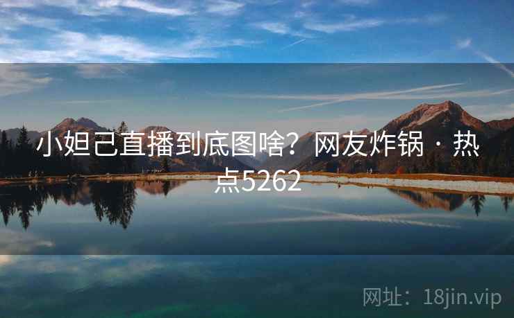 小妲己直播到底图啥？网友炸锅 · 热点5262