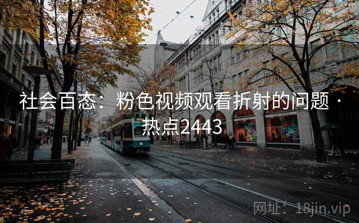 社会百态:粉色视频观看折射的问题 · 热点2443 社会百态:粉色视频观看折射的问题 · 热点2443