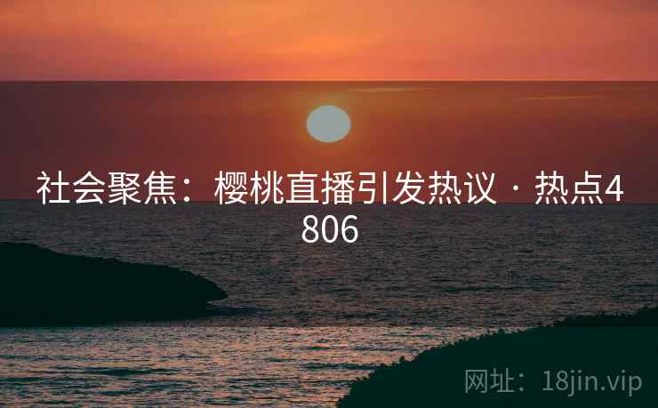 社会聚焦:樱桃直播引发热议 · 热点4806 社会聚焦:樱桃直播引发热议 · 热点4806