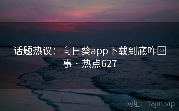 话题热议：向日葵app下载到底咋回事 · 热点627