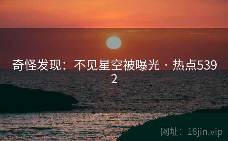 奇怪发现：不见星空被曝光 · 热点5392