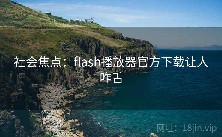 社会焦点:flash播放器官方下载让人咋舌 社会焦点:flash播放器官方下载让人咋舌