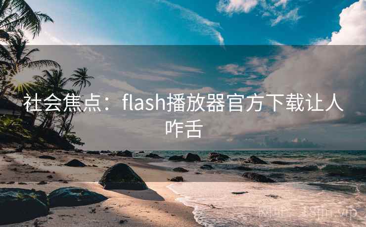 社会焦点:flash播放器官方下载让人咋舌 社会焦点:flash播放器官方下载让人咋舌