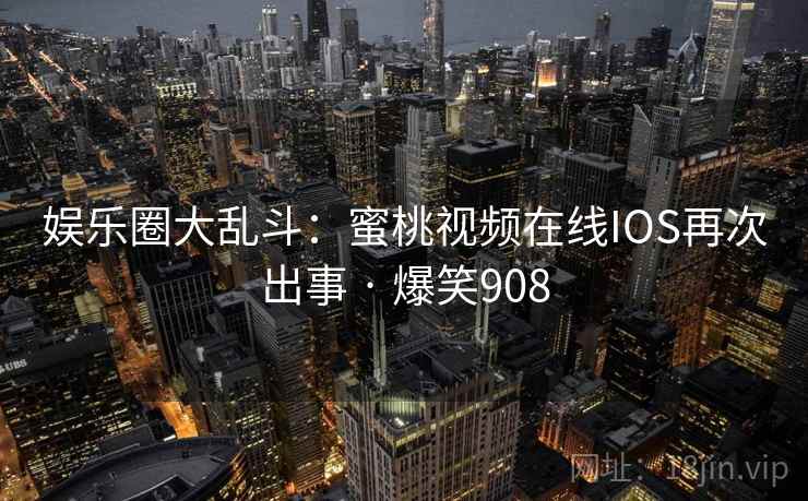 娱乐圈大乱斗：蜜桃视频在线IOS再次出事 · 爆笑908