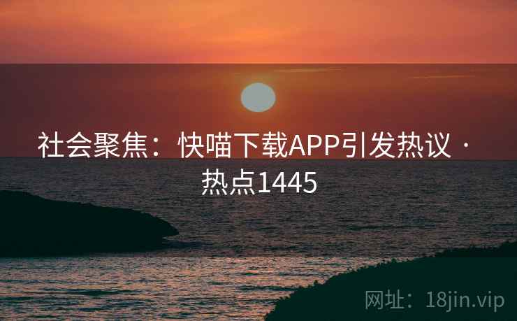 社会聚焦：快喵下载APP引发热议 · 热点1445
