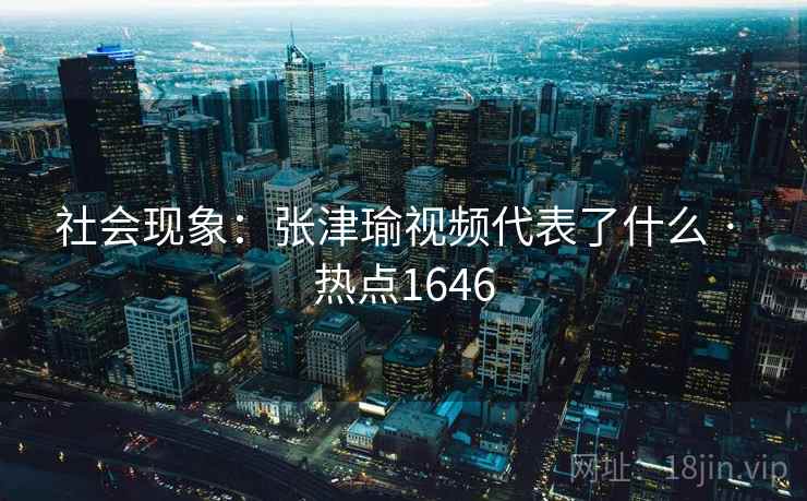 社会现象：张津瑜视频代表了什么 · 热点1646