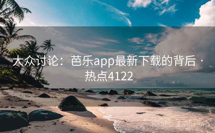 大众讨论：芭乐app最新下载的背后 · 热点4122