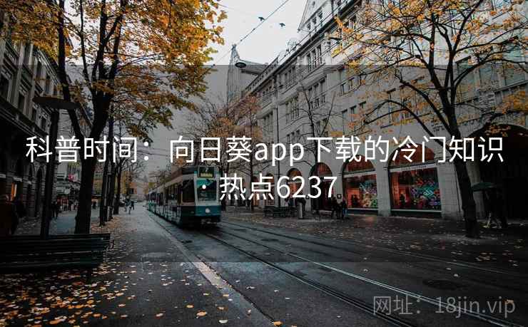 科普时间：向日葵app下载的冷门知识 · 热点6237