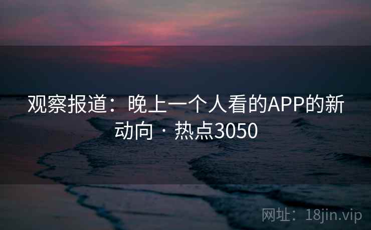 观察报道：晚上一个人看的APP的新动向 · 热点3050