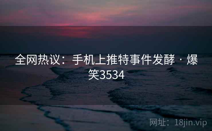 全网热议：手机上推特事件发酵 · 爆笑3534