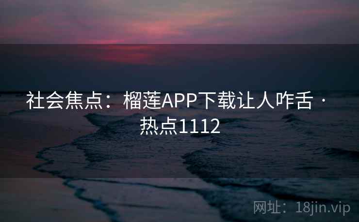社会焦点：榴莲APP下载让人咋舌 · 热点1112