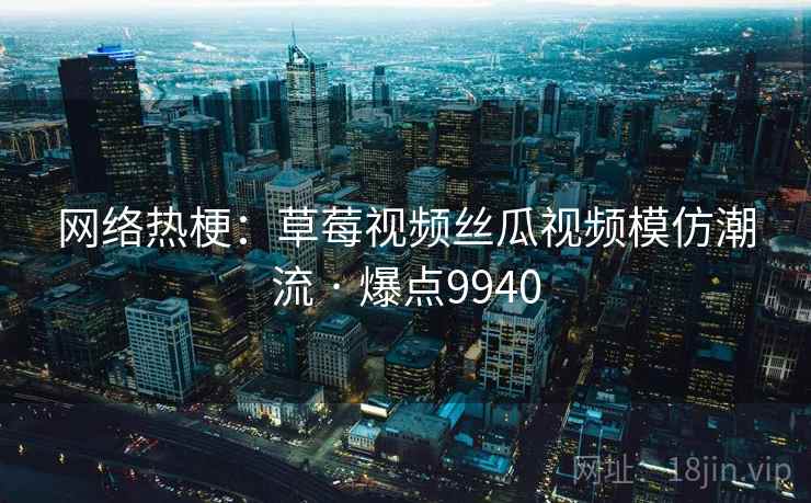 网络热梗：草莓视频丝瓜视频模仿潮流 · 爆点9940