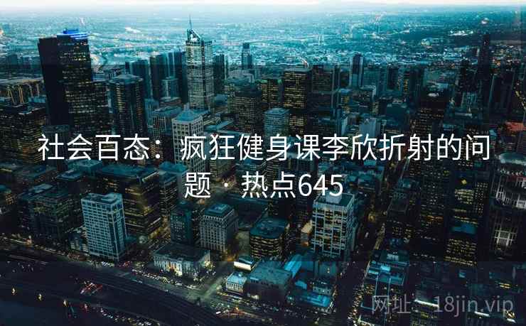 社会百态：疯狂健身课李欣折射的问题 · 热点645