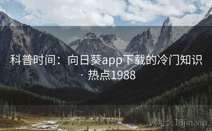 科普时间：向日葵app下载的冷门知识 · 热点1988