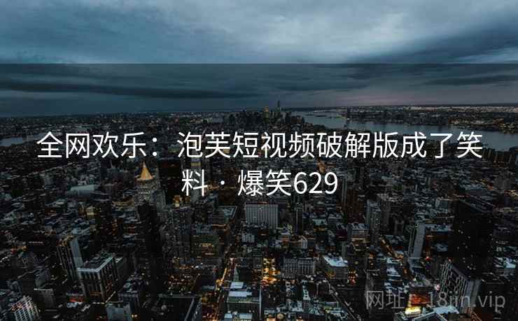 全网欢乐：泡芙短视频破解版成了笑料 · 爆笑629