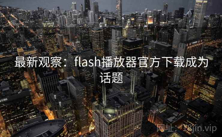 最新观察:flash播放器官方下载成为话题 最新观察:flash播放器官方下载成为话题